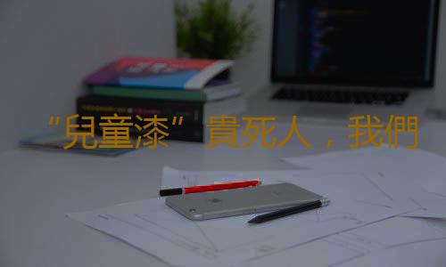 “兒童漆”貴死人，我們有沒有必要購買？