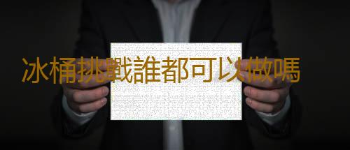 冰桶挑戰誰都可以做嗎 它對健康有哪些影響