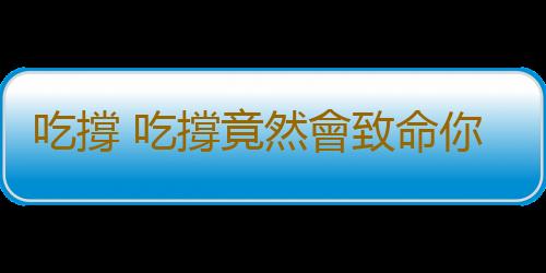 吃撐 吃撐竟然會致命你知道嗎