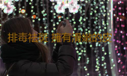 排毒祛斑 擁有滑嫩的皮膚不是夢