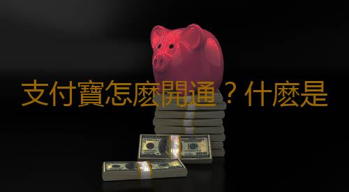 支付寶怎麽開通？什麽是支付寶？