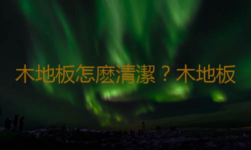木地板怎麽清潔？木地板的清潔
