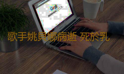 歌手姚貝娜病逝 死於乳腺癌的名人有哪些