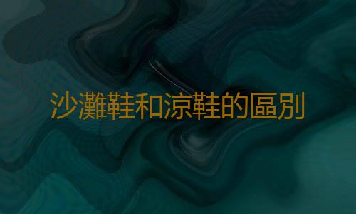 沙灘鞋和涼鞋的區別