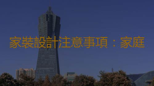 家裝設計注意事項：家庭裝修要注意哪些問題