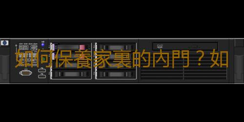 如何保養家裏的內門？如何擦門板？如何擦五金