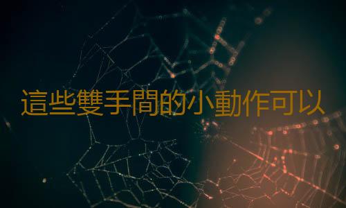 這些雙手間的小動作可以緩解疲勞