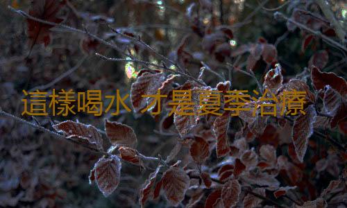 這樣喝水 才是夏季治療百病的良方