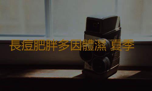 長痘肥胖多因體濕 夏季最強除濕方法集錦