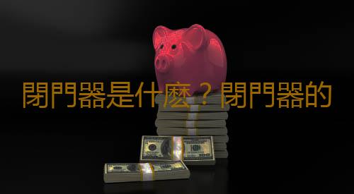 閉門器是什麽？閉門器的安裝方法