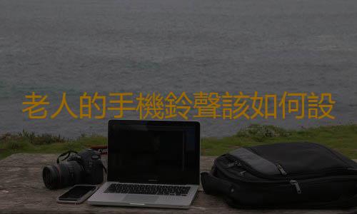 老人的手機鈴聲該如何設置