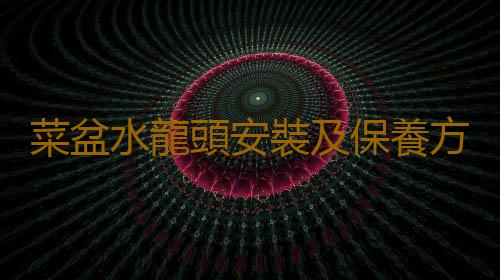 菜盆水龍頭安裝及保養方法