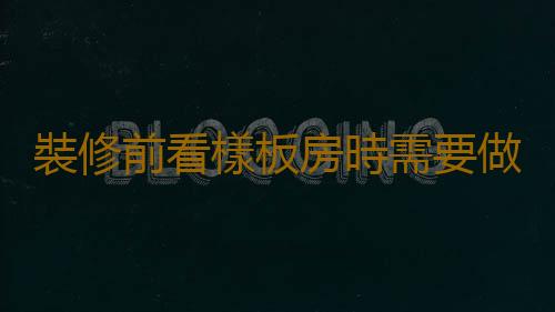 裝修前看樣板房時需要做些什麽