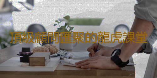 頂級顧問匯聚的龍虎課堂