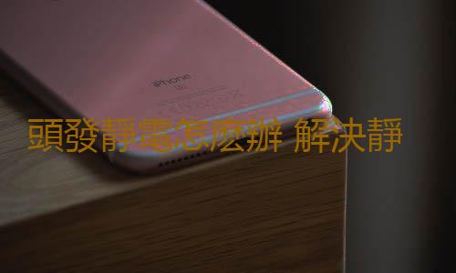 頭發靜電怎麽辦 解決靜電不做“金毛獅王”